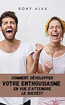 Comment développer votre enthousiasme en vue d’atteindre le Succès